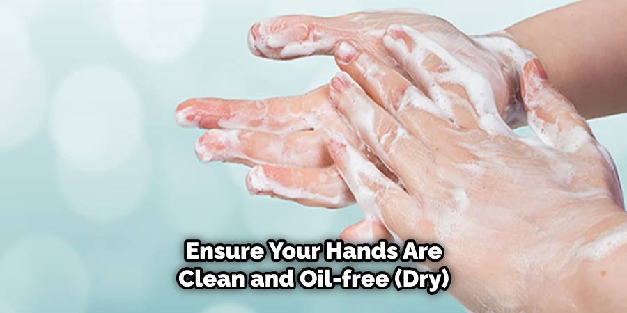 Ensure your hands are clean and oil-free (dry)