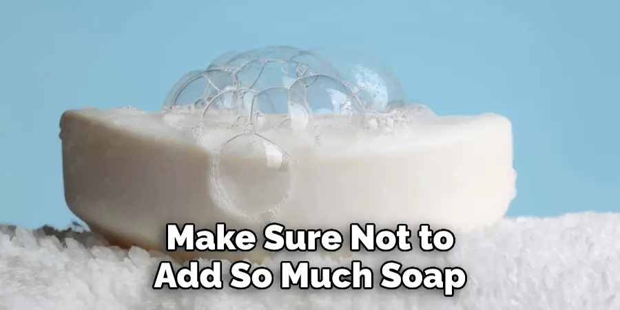 Make Sure Not to
Add So Much Soap