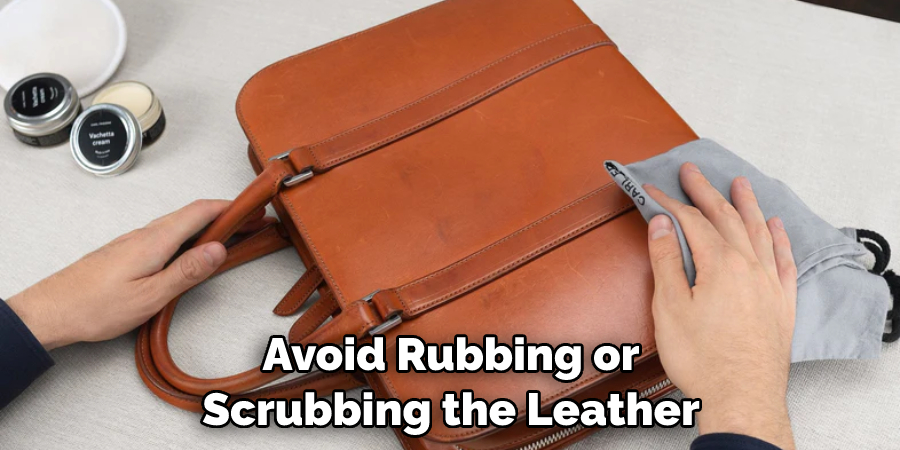 Avoid Rubbing or Scrubbing the Leather