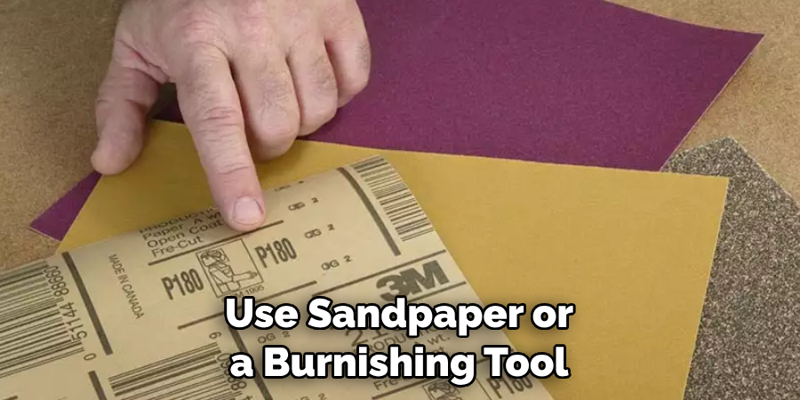 Use Sandpaper or a Burnishing Tool