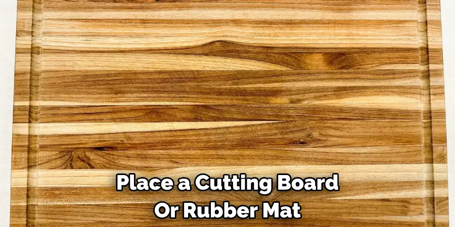 Place a Cutting Board Or Rubber Mat