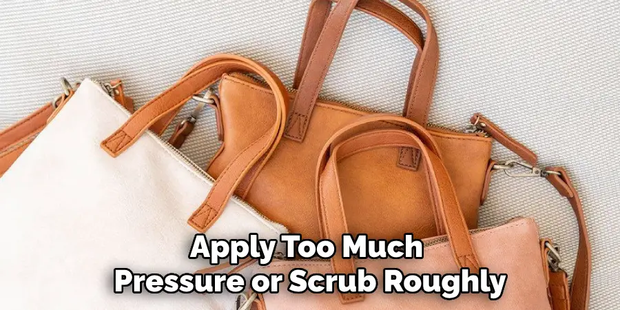 Apply Too Much 
Pressure or Scrub Roughly