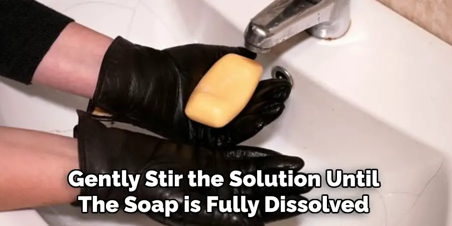 Gently Stir the Solution Until 
The Soap is Fully Dissolved 